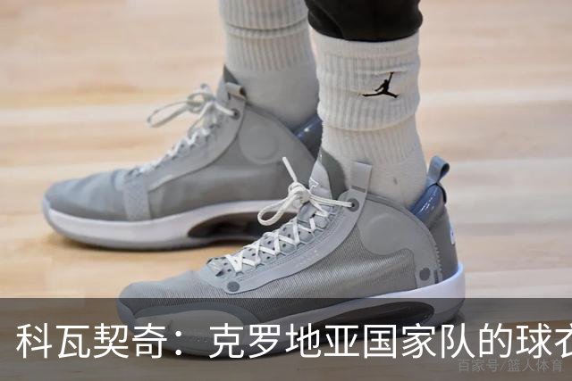 科瓦契奇：克罗地亚国家队的球衣，对我们而言是神圣的
